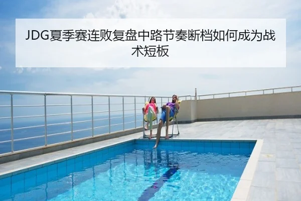 JDG夏季赛连败复盘中路节奏断档如何成为战术短板