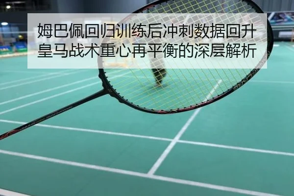 姆巴佩回归训练后冲刺数据回升 皇马战术重心再平衡的深层解析