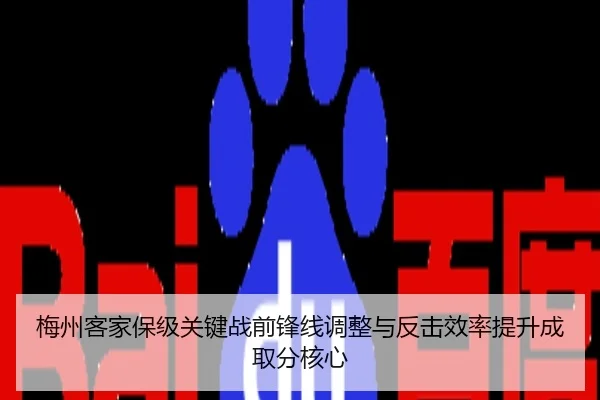 梅州客家保级关键战前锋线调整与反击效率提升成取分核心