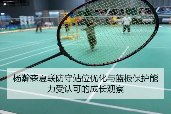 杨瀚森夏联防守站位优化与篮板保护能力受认可的成长观察