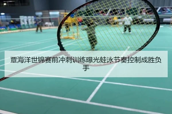 覃海洋世锦赛前冲刺训练曝光蛙泳节奏控制成胜负手