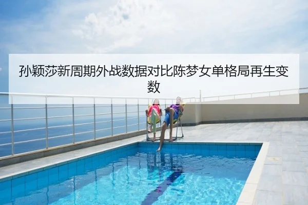 孙颖莎新周期外战数据对比陈梦女单格局再生变数
