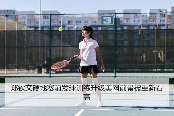 郑钦文硬地赛前发球训练升级美网前景被重新看高