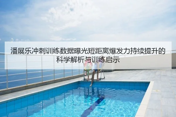 潘展乐冲刺训练数据曝光短距离爆发力持续提升的科学解析与训练启示