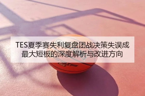 TES夏季赛失利复盘团战决策失误成最大短板的深度解析与改进方向