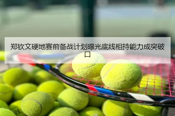 郑钦文硬地赛前备战计划曝光底线相持能力成突破口