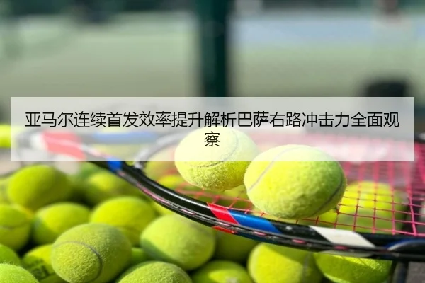 亚马尔连续首发效率提升解析巴萨右路冲击力全面观察