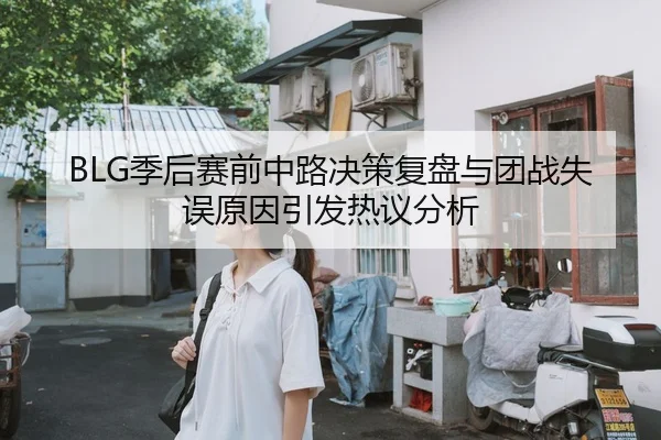 BLG季后赛前中路决策复盘与团战失误原因引发热议分析