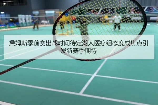 詹姆斯季前赛出战时间待定湖人医疗组态度成焦点引发新赛季期待