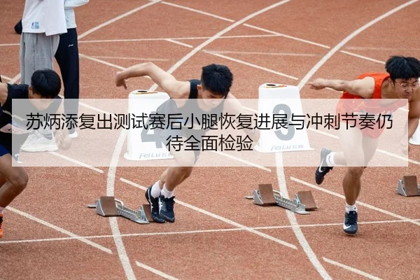 苏炳添复出测试赛后小腿恢复进展与冲刺节奏仍待全面检验